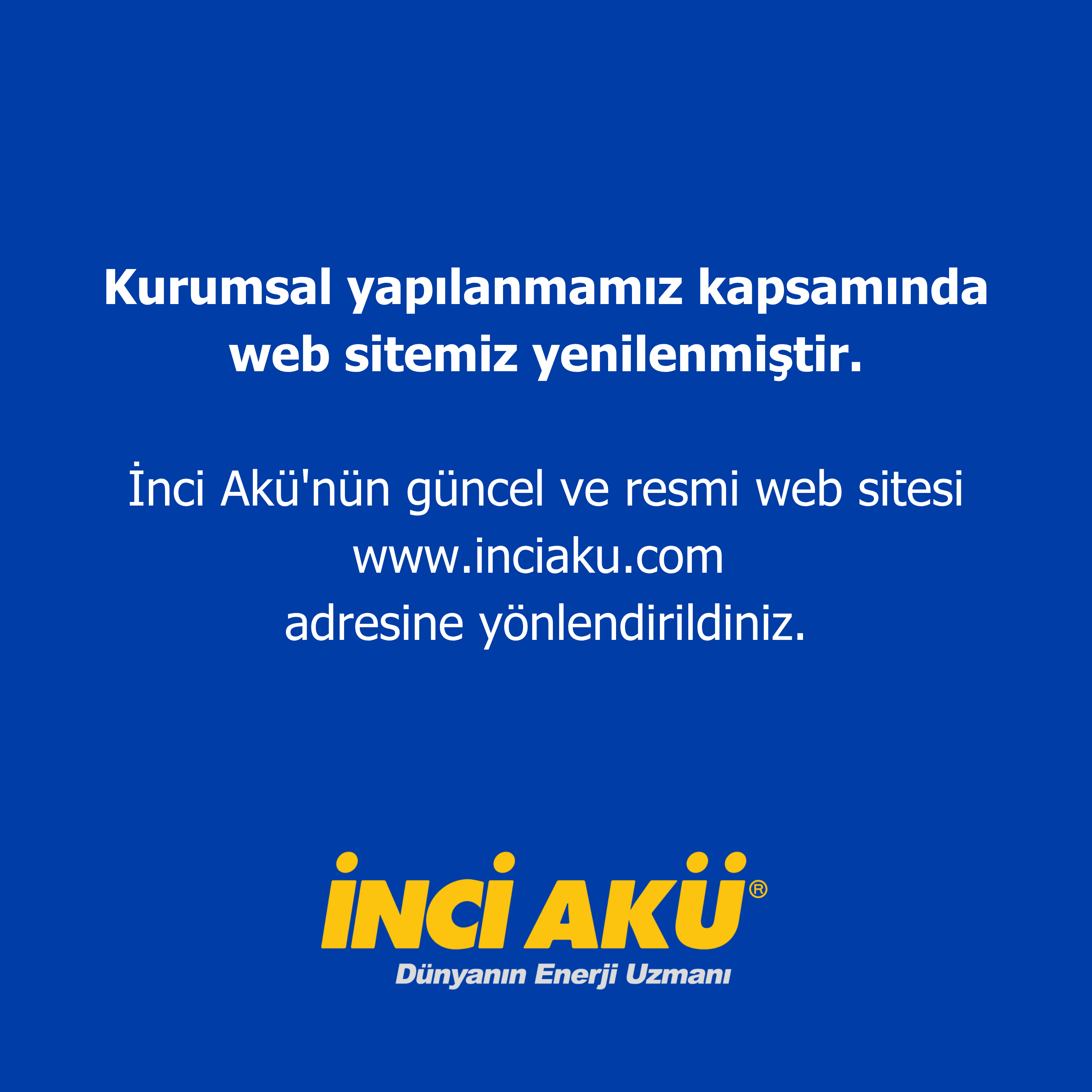 Kurumsal Yapılanmamız Kapsamında Web Sitemiz Yenilenmiştir. İnci Akünün Güncel Resmi Web Sitesine Ulaşmak Için Www.Inciaku.Com Adresini Ziyaret Edebilirsiniz.